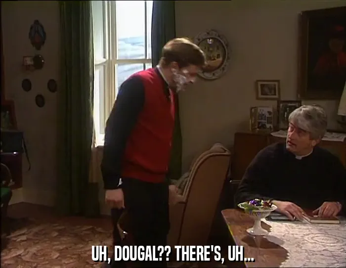 UH, DOUGAL?? THERE'S, UH...