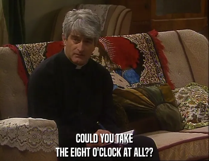 COULD YOU TAKE
THE EIGHT O'CLOCK AT ALL??