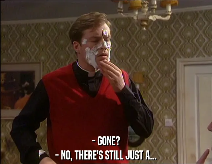 - GONE?
- NO, THERE'S STILL JUST A...