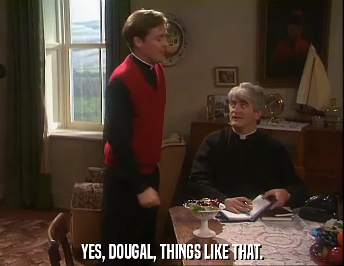 YES, DOUGAL, THINGS LIKE THAT.