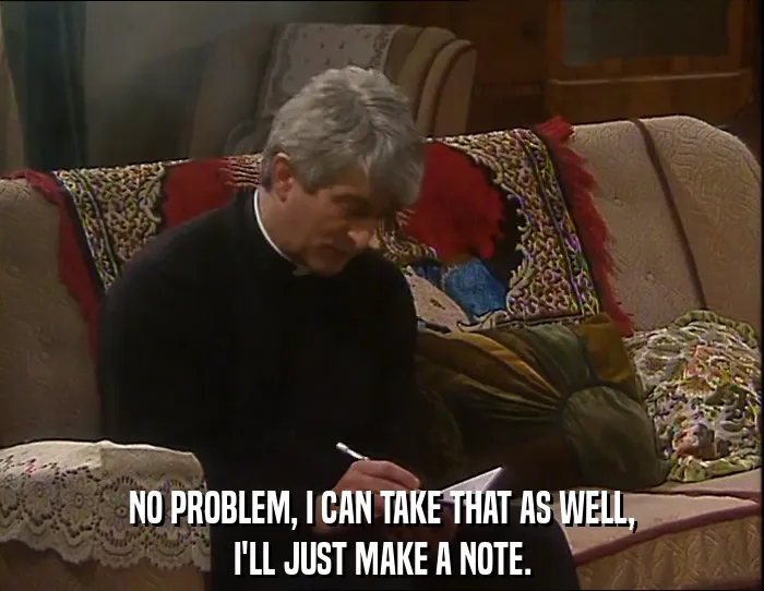 NO PROBLEM, I CAN TAKE THAT AS WELL,
I'LL JUST MAKE A NOTE.