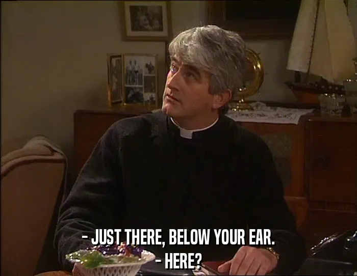 - JUST THERE, BELOW YOUR EAR.
- HERE?