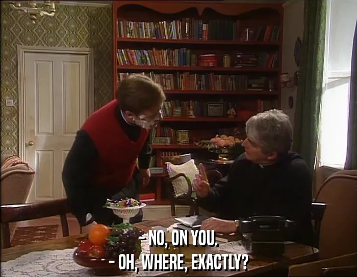 - NO, ON YOU.
- OH, WHERE, EXACTLY?