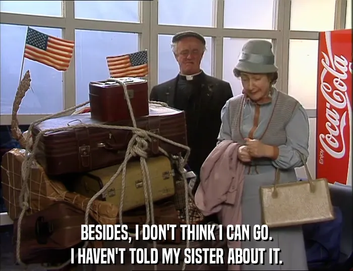 BESIDES, I DON'T THINK I CAN GO.
I HAVEN'T TOLD MY SISTER ABOUT IT.