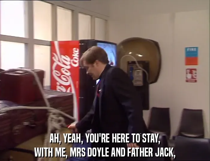 AH, YEAH, YOU'RE HERE TO STAY,
WITH ME, MRS DOYLE AND FATHER JACK,