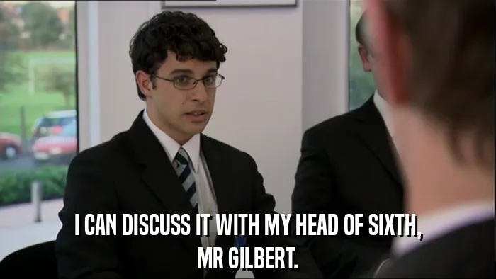 I CAN DISCUSS IT WITH MY HEAD OF SIXTH,
MR GILBERT.