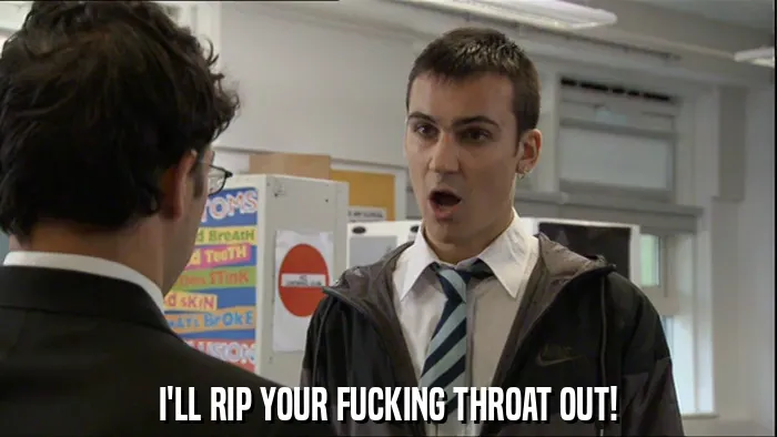 I'LL RIP YOUR FUCKING THROAT OUT!