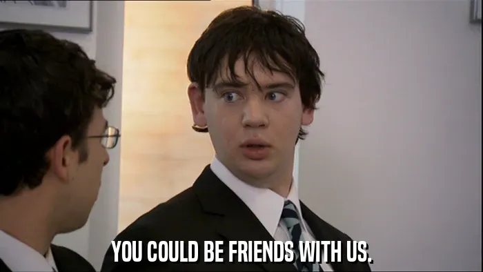 YOU COULD BE FRIENDS WITH US.