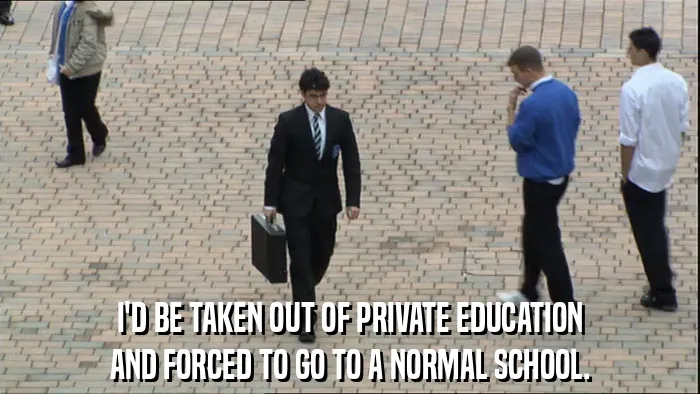 I'D BE TAKEN OUT OF PRIVATE EDUCATION
AND FORCED TO GO TO A NORMAL SCHOOL.
