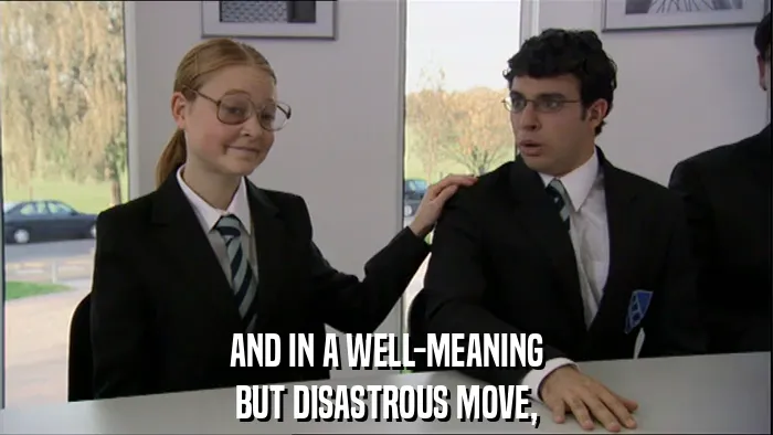 AND IN A WELL-MEANING
BUT DISASTROUS MOVE,