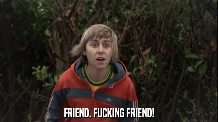 FRIEND. FUCKING FRIEND!