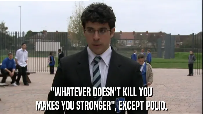"WHATEVER DOESN'T KILL YOU
MAKES YOU STRONGER", EXCEPT POLIO.