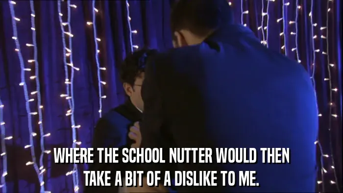 WHERE THE SCHOOL NUTTER WOULD THEN
TAKE A BIT OF A DISLIKE TO ME.