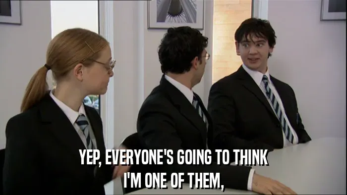 YEP, EVERYONE'S GOING TO THINK
I'M ONE OF THEM,