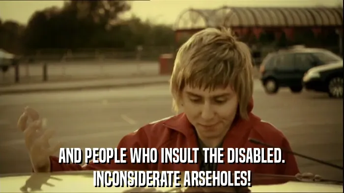 AND PEOPLE WHO INSULT THE DISABLED.
INCONSIDERATE ARSEHOLES!