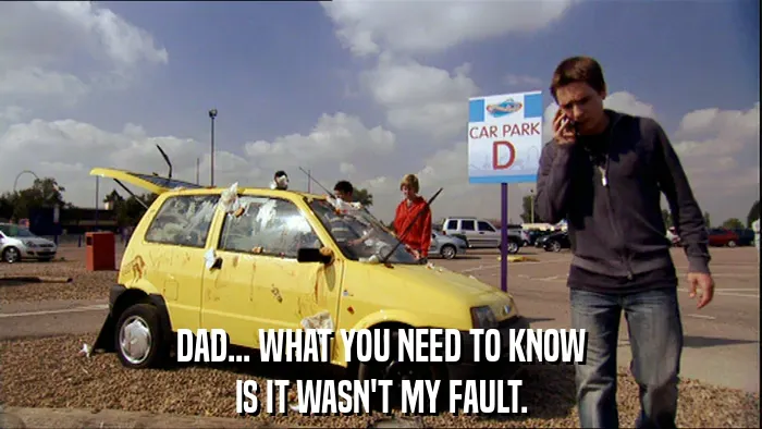 DAD... WHAT YOU NEED TO KNOW
IS IT WASN'T MY FAULT.