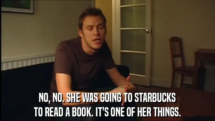 NO, NO. SHE WAS GOING TO STARBUCKS
TO READ A BOOK. IT'S ONE OF HER THINGS.