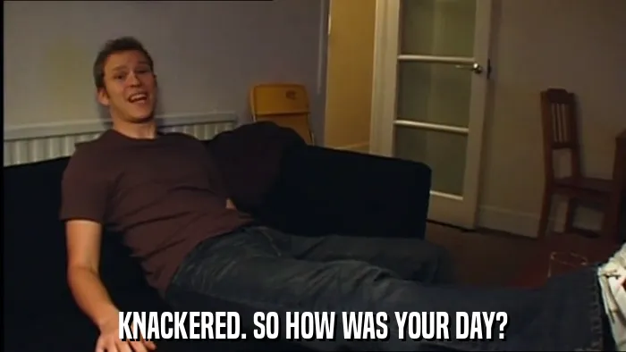 KNACKERED. SO HOW WAS YOUR DAY?