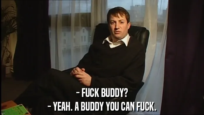 - FUCK BUDDY?
- YEAH. A BUDDY YOU CAN FUCK.