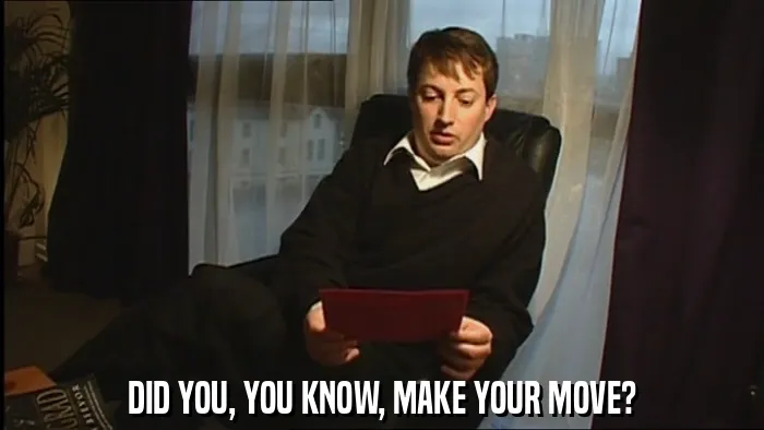 DID YOU, YOU KNOW, MAKE YOUR MOVE?