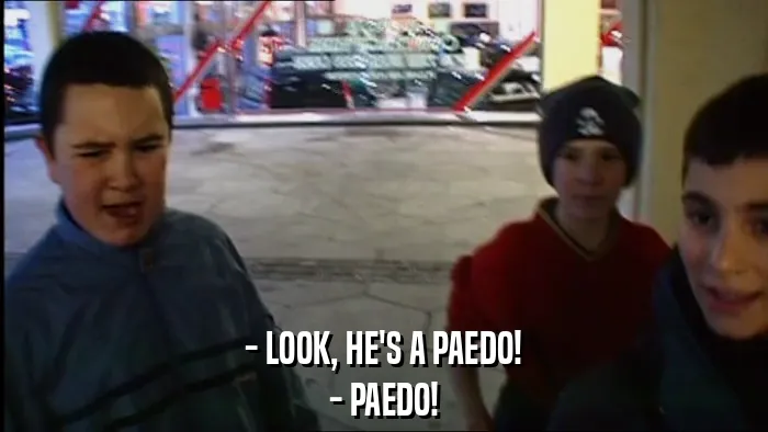 - LOOK, HE'S A PAEDO!
- PAEDO!