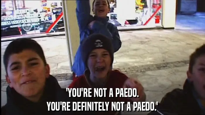'YOU'RE NOT A PAEDO.
YOU'RE DEFINITELY NOT A PAEDO.'