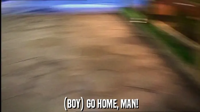 (BOY) GO HOME, MAN!