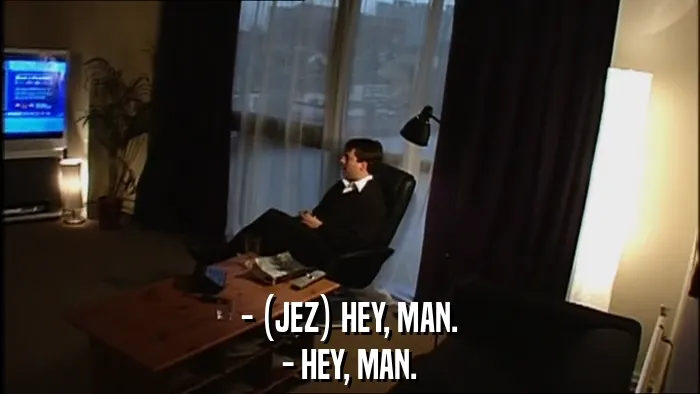 - (JEZ) HEY, MAN.
- HEY, MAN.