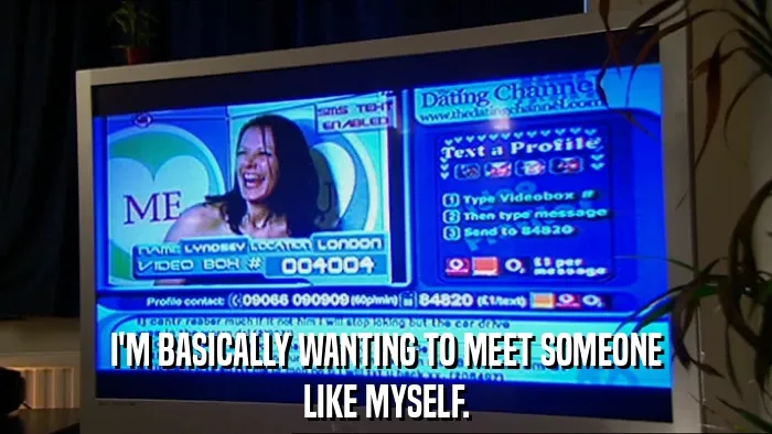 I'M BASICALLY WANTING TO MEET SOMEONE
LIKE MYSELF.