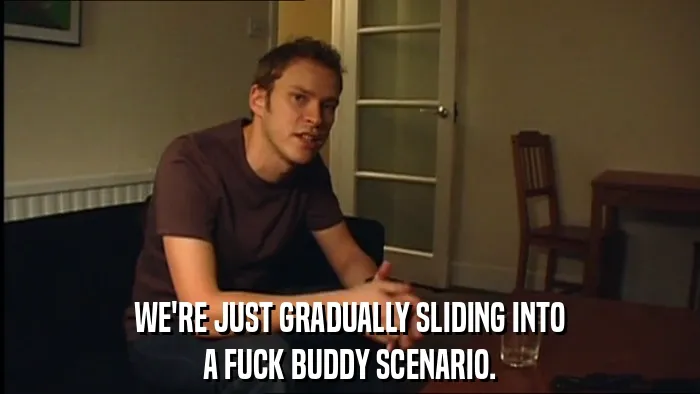 WE'RE JUST GRADUALLY SLIDING INTO
A FUCK BUDDY SCENARIO.