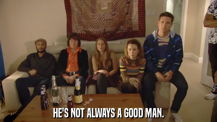HE'S NOT ALWAYS A GOOD MAN.