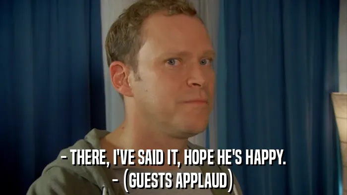 - THERE, I'VE SAID IT, HOPE HE'S HAPPY.
- (GUESTS APPLAUD)