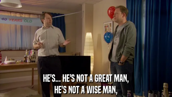 HE'S... HE'S NOT A GREAT MAN,
HE'S NOT A WISE MAN,