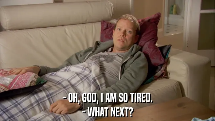- OH, GOD, I AM SO TIRED.
- WHAT NEXT?