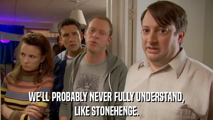 WE'LL PROBABLY NEVER FULLY UNDERSTAND,
LIKE STONEHENGE.