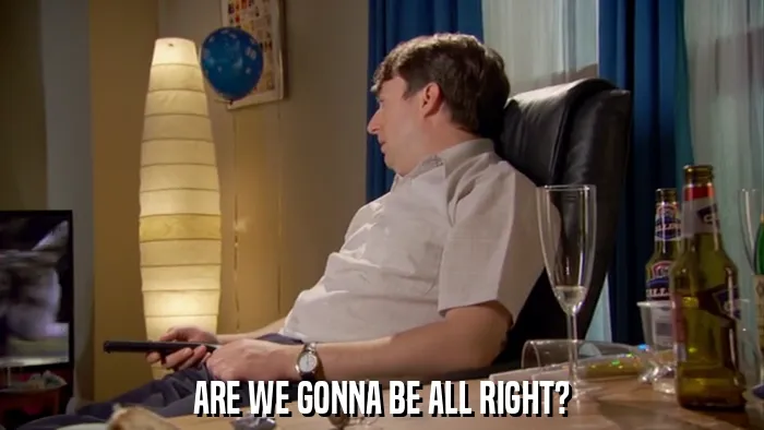 ARE WE GONNA BE ALL RIGHT?