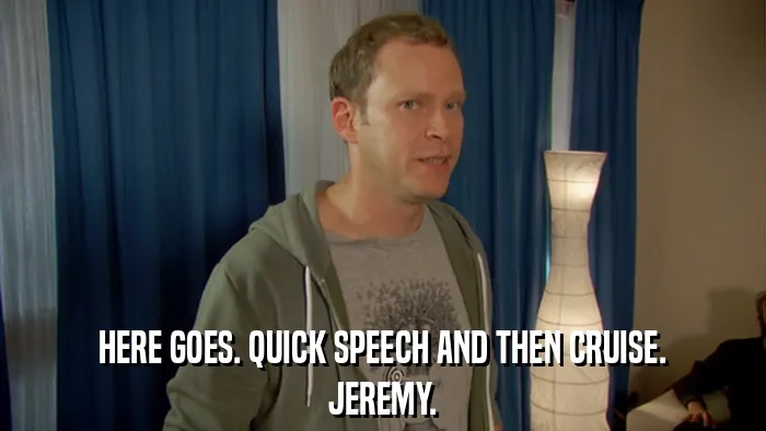 HERE GOES. QUICK SPEECH AND THEN CRUISE.
JEREMY.