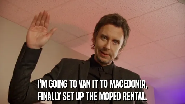 I'M GOING TO VAN IT TO MACEDONIA,
FINALLY SET UP THE MOPED RENTAL.
