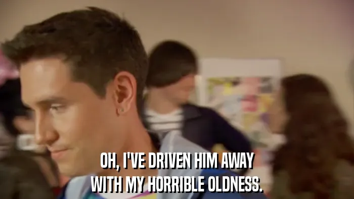 OH, I'VE DRIVEN HIM AWAY
WITH MY HORRIBLE OLDNESS.