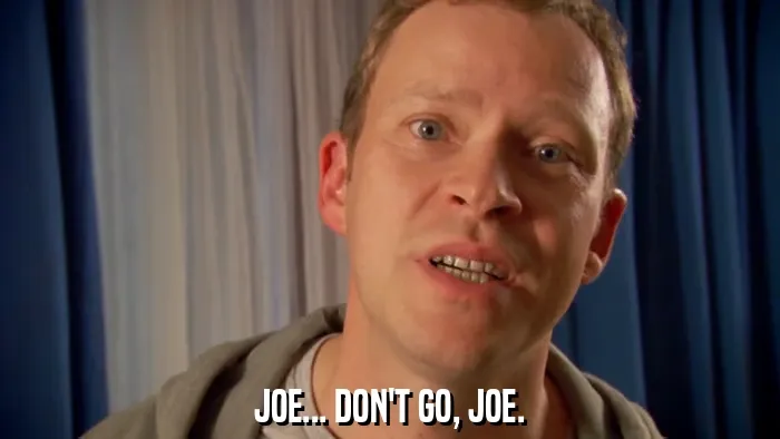 JOE... DON'T GO, JOE.