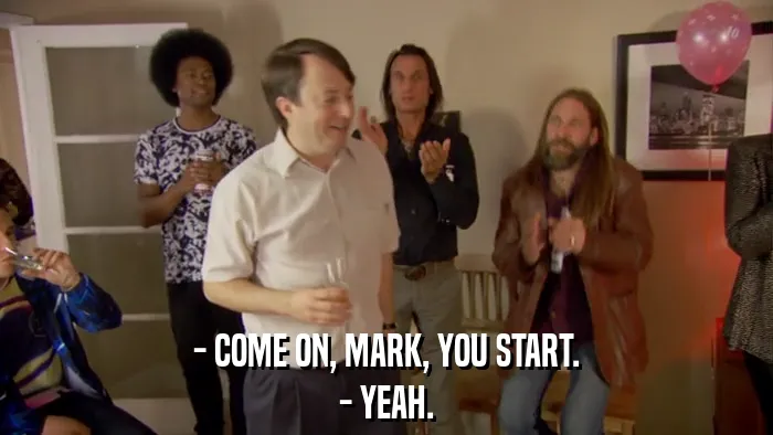 - COME ON, MARK, YOU START.
- YEAH.