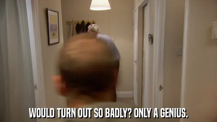 WOULD TURN OUT SO BADLY? ONLY A GENIUS.